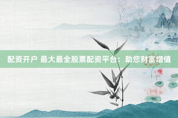 配资开户 最大最全股票配资平台：助您财富增值