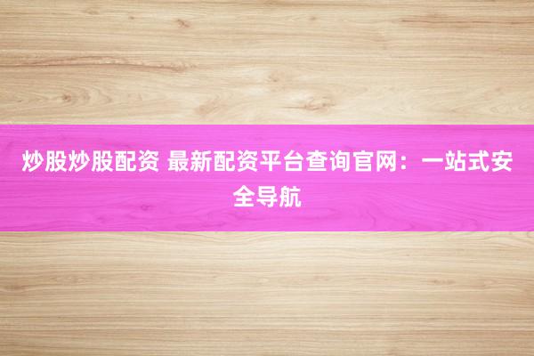 炒股炒股配资 最新配资平台查询官网：一站式安全导航