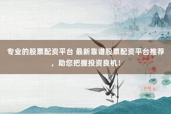 专业的股票配资平台 最新靠谱股票配资平台推荐，助您把握投资良机！