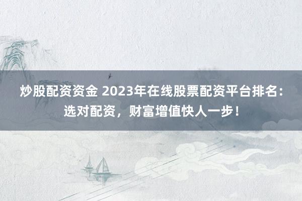 炒股配资资金 2023年在线股票配资平台排名：选对配资，财富增值快人一步！