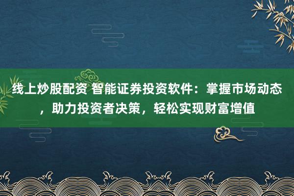 线上炒股配资 智能证券投资软件：掌握市场动态，助力投资者决策，轻松实现财富增值