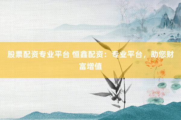 股票配资专业平台 恒鑫配资：专业平台，助您财富增值