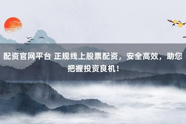 配资官网平台 正规线上股票配资，安全高效，助您把握投资良机！