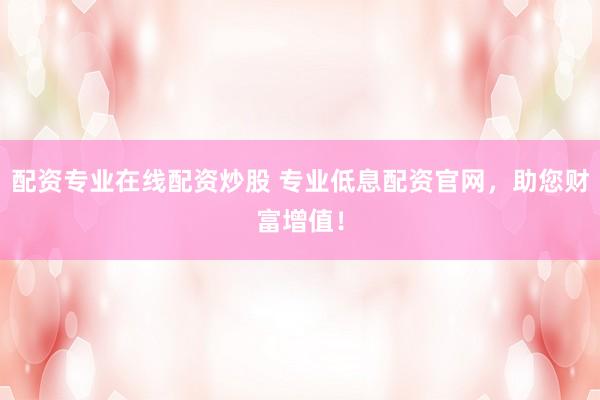 配资专业在线配资炒股 专业低息配资官网，助您财富增值！