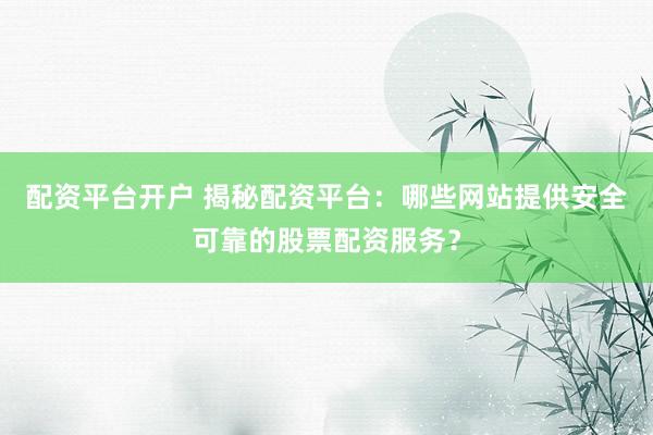 配资平台开户 揭秘配资平台：哪些网站提供安全可靠的股票配资服务？