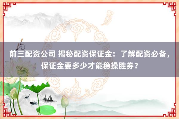 前三配资公司 揭秘配资保证金：了解配资必备，保证金要多少才能稳操胜券？