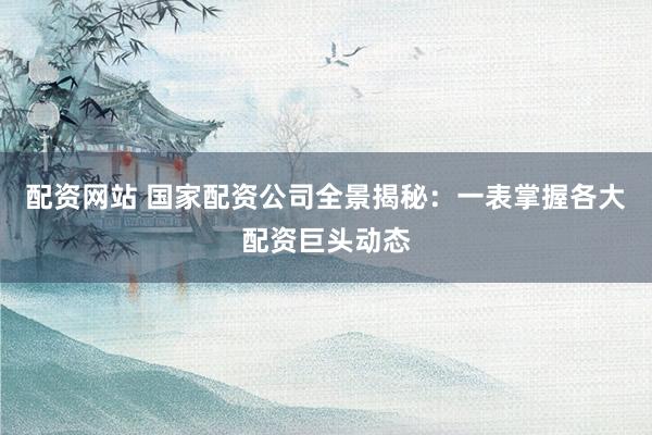 配资网站 国家配资公司全景揭秘：一表掌握各大配资巨头动态