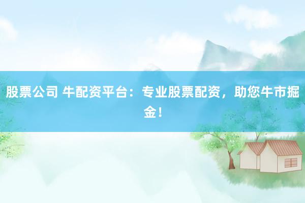 股票公司 牛配资平台：专业股票配资，助您牛市掘金！