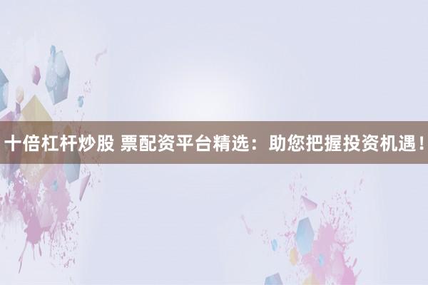 十倍杠杆炒股 票配资平台精选：助您把握投资机遇！