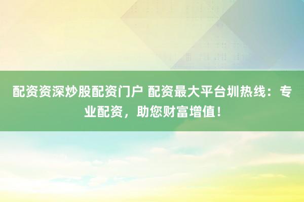 配资资深炒股配资门户 配资最大平台圳热线：专业配资，助您财富增值！