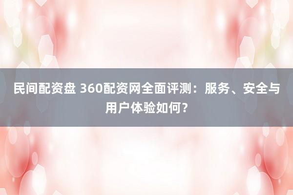 民间配资盘 360配资网全面评测：服务、安全与用户体验如何？