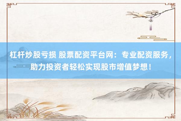 杠杆炒股亏损 股票配资平台网：专业配资服务，助力投资者轻松实现股市增值梦想！