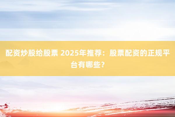 配资炒股给股票 2025年推荐：股票配资的正规平台有哪些？