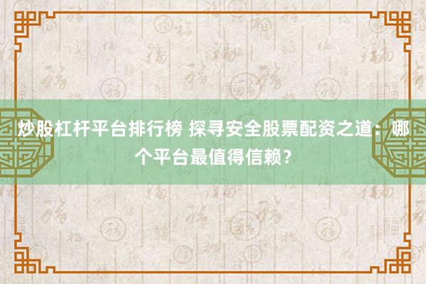 炒股杠杆平台排行榜 探寻安全股票配资之道：哪个平台最值得信赖？