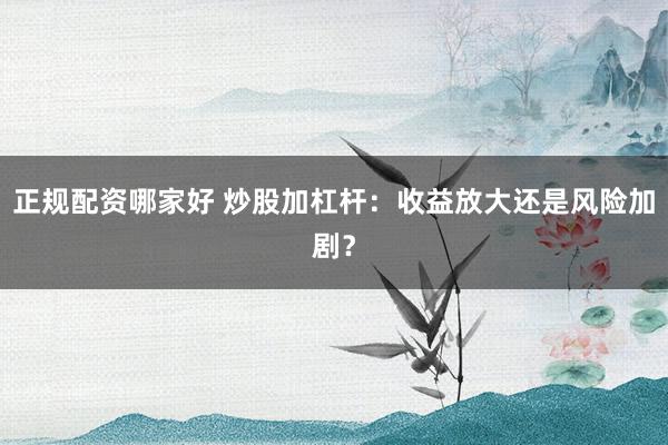 正规配资哪家好 炒股加杠杆：收益放大还是风险加剧？