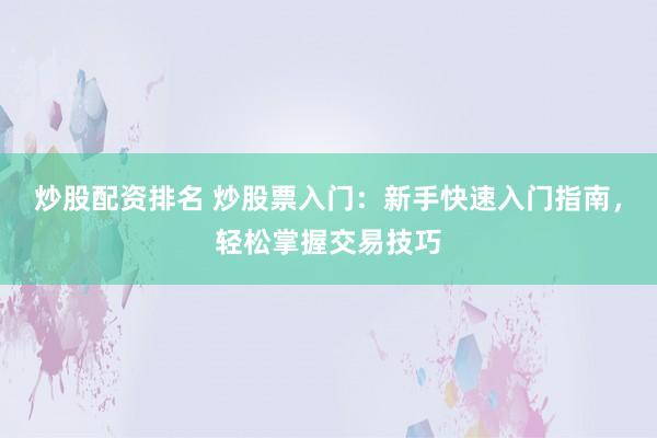 炒股配资排名 炒股票入门：新手快速入门指南，轻松掌握交易技巧