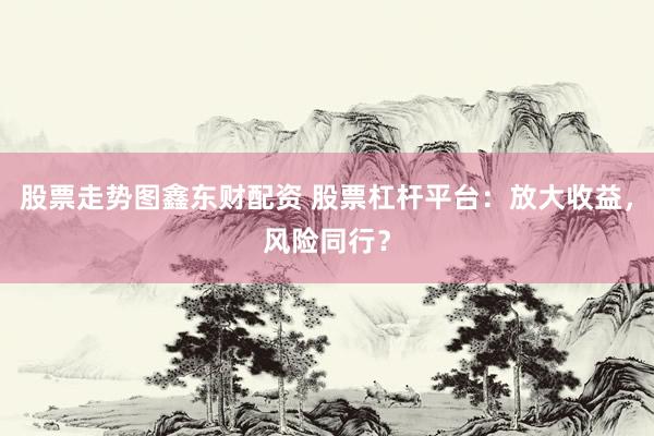 股票走势图鑫东财配资 股票杠杆平台：放大收益，风险同行？