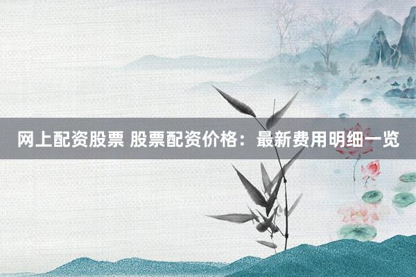 网上配资股票 股票配资价格：最新费用明细一览