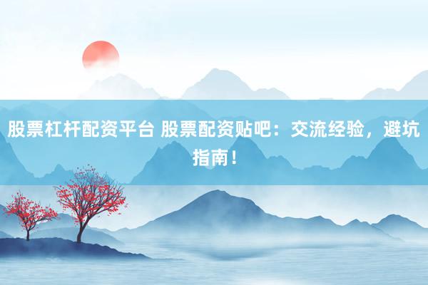 股票杠杆配资平台 股票配资贴吧：交流经验，避坑指南！
