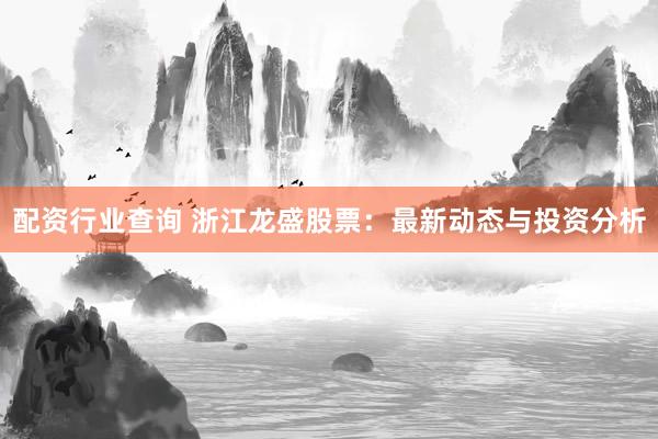 配资行业查询 浙江龙盛股票：最新动态与投资分析