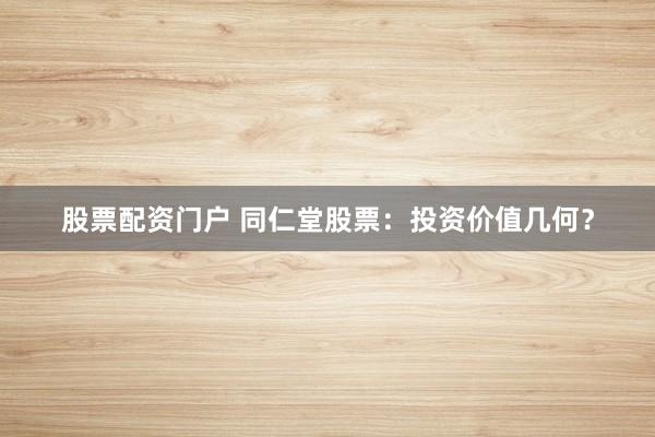 股票配资门户 同仁堂股票：投资价值几何？
