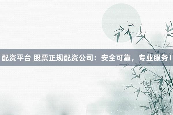 配资平台 股票正规配资公司：安全可靠，专业服务！