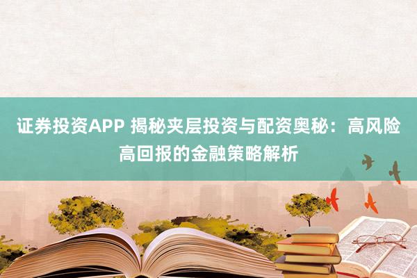 证券投资APP 揭秘夹层投资与配资奥秘：高风险高回报的金融策略解析