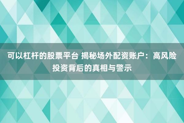 可以杠杆的股票平台 揭秘场外配资账户：高风险投资背后的真相与警示