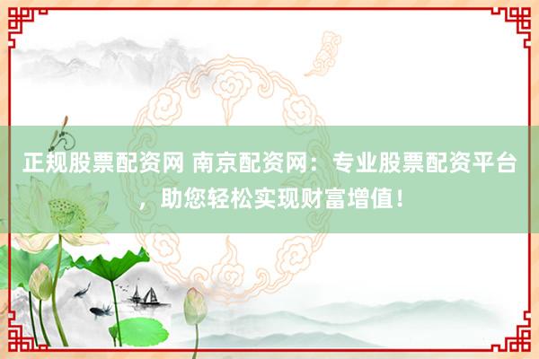 正规股票配资网 南京配资网：专业股票配资平台，助您轻松实现财富增值！