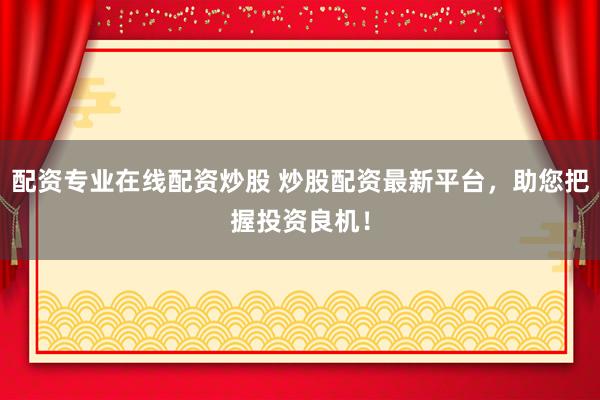 配资专业在线配资炒股 炒股配资最新平台，助您把握投资良机！
