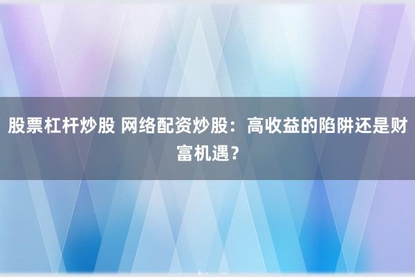 股票杠杆炒股 网络配资炒股：高收益的陷阱还是财富机遇？
