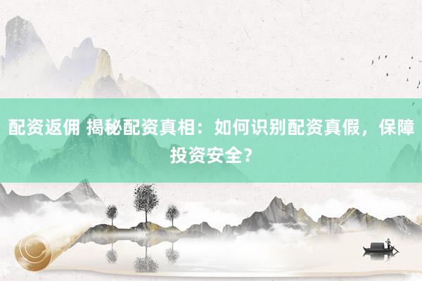 配资返佣 揭秘配资真相：如何识别配资真假，保障投资安全？