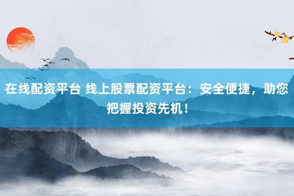 在线配资平台 线上股票配资平台：安全便捷，助您把握投资先机！