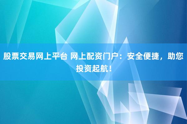 股票交易网上平台 网上配资门户：安全便捷，助您投资起航！