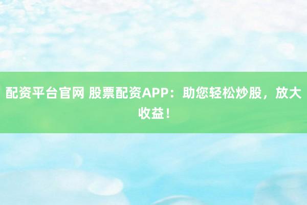 配资平台官网 股票配资APP：助您轻松炒股，放大收益！