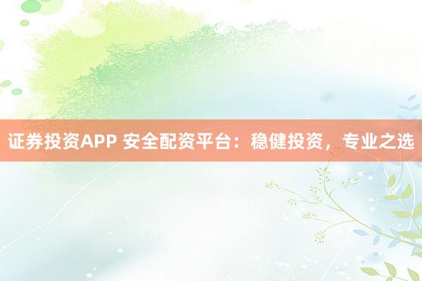 证券投资APP 安全配资平台：稳健投资，专业之选
