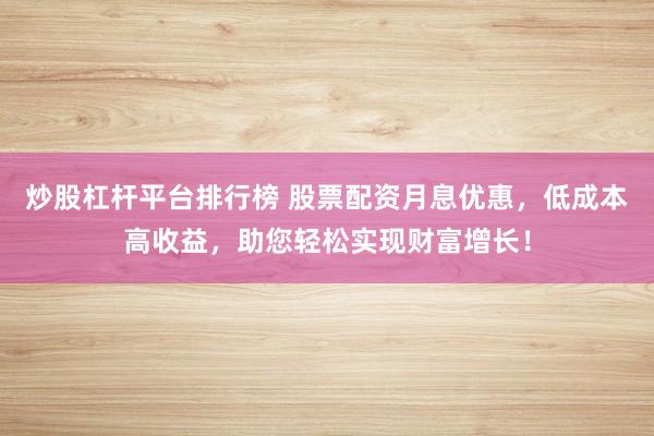 炒股杠杆平台排行榜 股票配资月息优惠，低成本高收益，助您轻松实现财富增长！