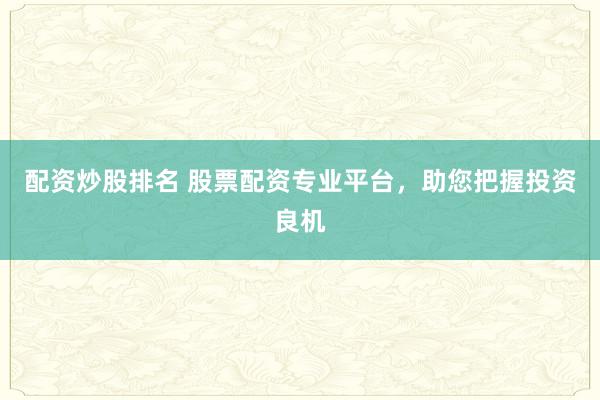配资炒股排名 股票配资专业平台，助您把握投资良机