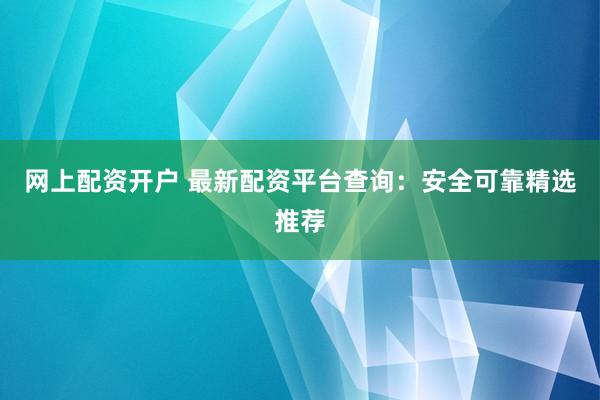 网上配资开户 最新配资平台查询：安全可靠精选推荐
