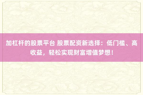 加杠杆的股票平台 股票配资新选择：低门槛、高收益，轻松实现财富增值梦想！