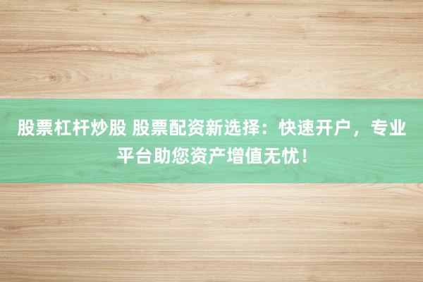 股票杠杆炒股 股票配资新选择：快速开户，专业平台助您资产增值无忧！