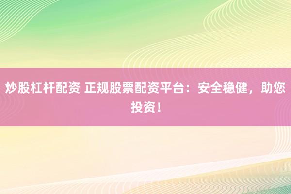 炒股杠杆配资 正规股票配资平台：安全稳健，助您投资！