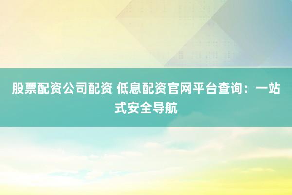 股票配资公司配资 低息配资官网平台查询：一站式安全导航