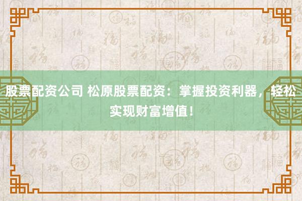 股票配资公司 松原股票配资：掌握投资利器，轻松实现财富增值！