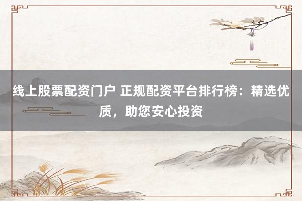 线上股票配资门户 正规配资平台排行榜：精选优质，助您安心投资