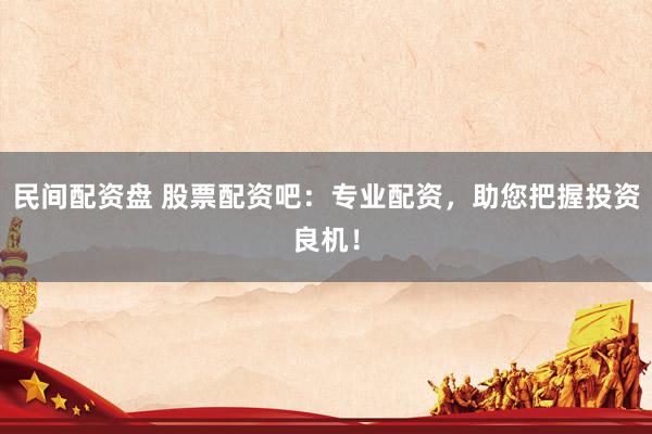 民间配资盘 股票配资吧：专业配资，助您把握投资良机！