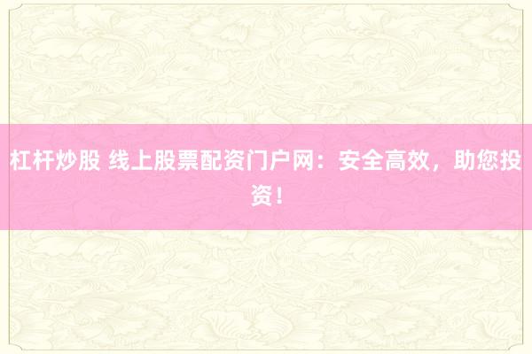 杠杆炒股 线上股票配资门户网：安全高效，助您投资！