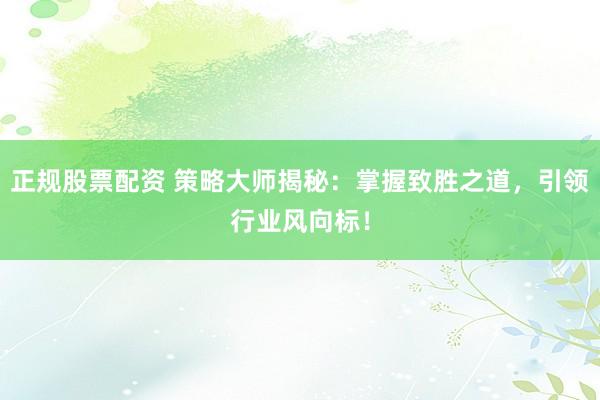 正规股票配资 策略大师揭秘：掌握致胜之道，引领行业风向标！