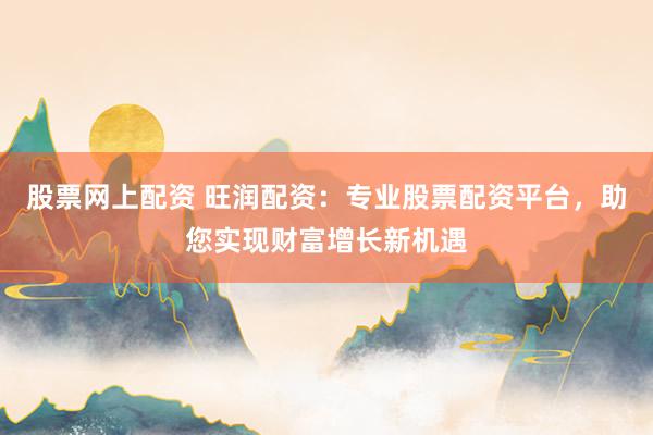 股票网上配资 旺润配资：专业股票配资平台，助您实现财富增长新机遇
