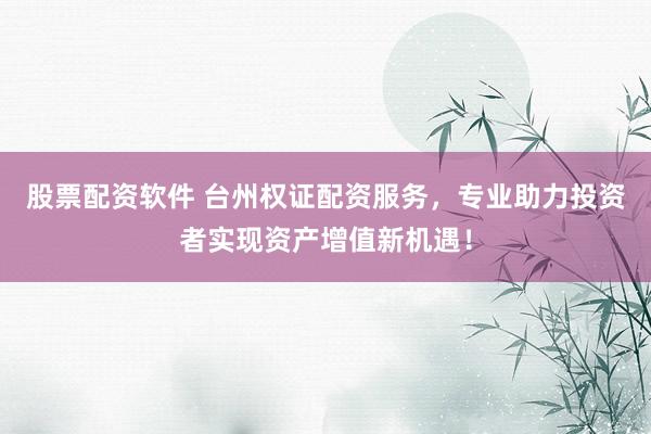 股票配资软件 台州权证配资服务，专业助力投资者实现资产增值新机遇！